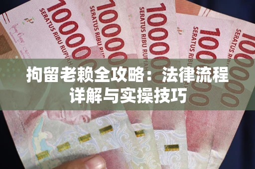 济南拘留老赖全攻略：法律流程详解与实操技巧
